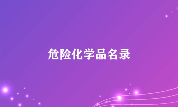 危险化学品名录与危险化学品管理详解